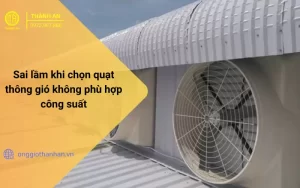 Sai Lầm Khi Chọn Quạt Thông Gió Không Phù Hợp Công Suất Và Cách Khắc Phục Hiệu Quả